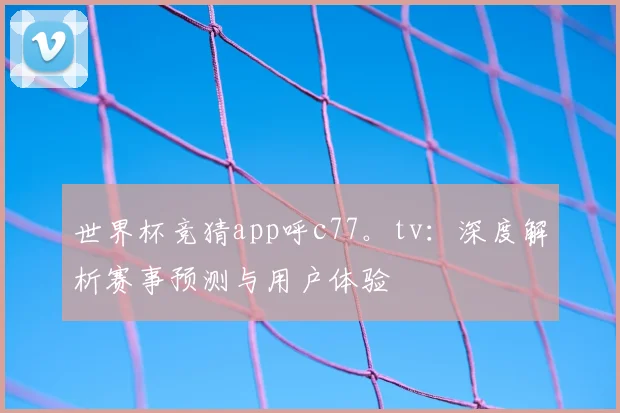 世界杯竞猜app呼c77。tv:深度解析赛事预测与用户体验