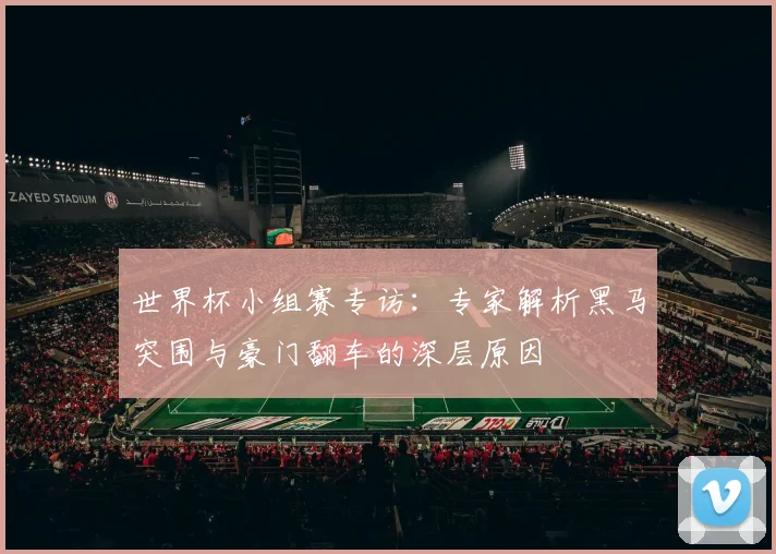 世界杯小组赛专访:专家解析黑马突围与豪门翻车的深层原因
