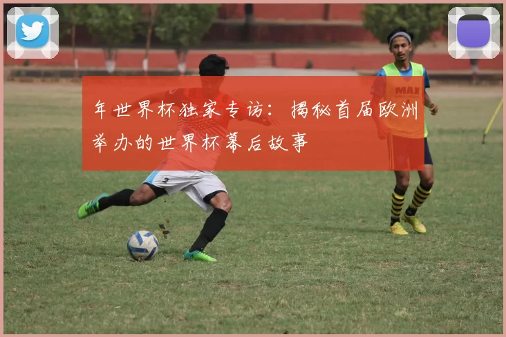 年世界杯独家专访：揭秘首届欧洲举办的世界杯幕后故事