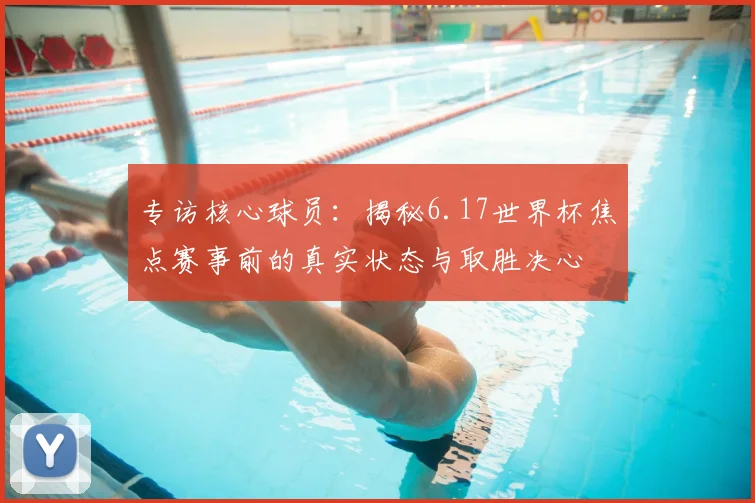 专访核心球员：揭秘6.17世界杯焦点赛事前的真实状态与取胜决心