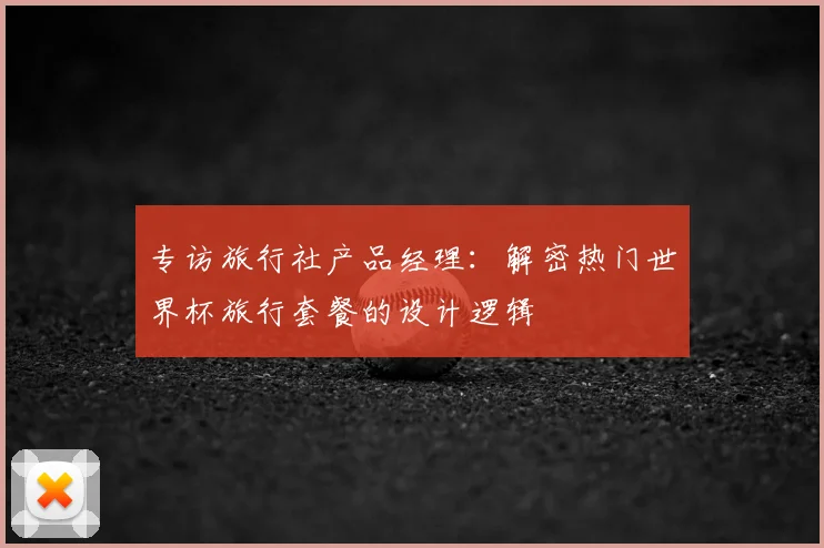 专访旅行社产品经理：解密热门世界杯旅行套餐的设计逻辑
