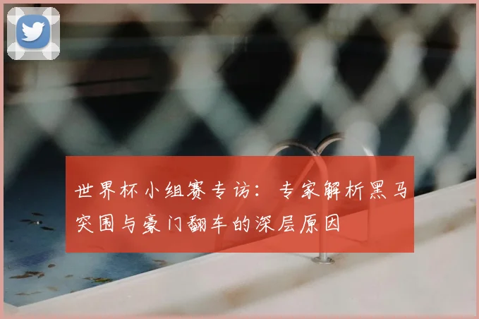 世界杯小组赛专访:专家解析黑马突围与豪门翻车的深层原因