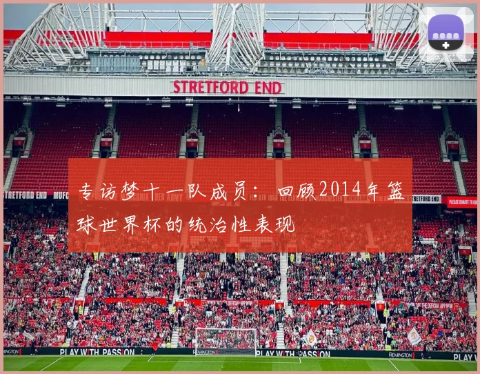 专访梦十一队成员：回顾2014年篮球世界杯的统治性表现