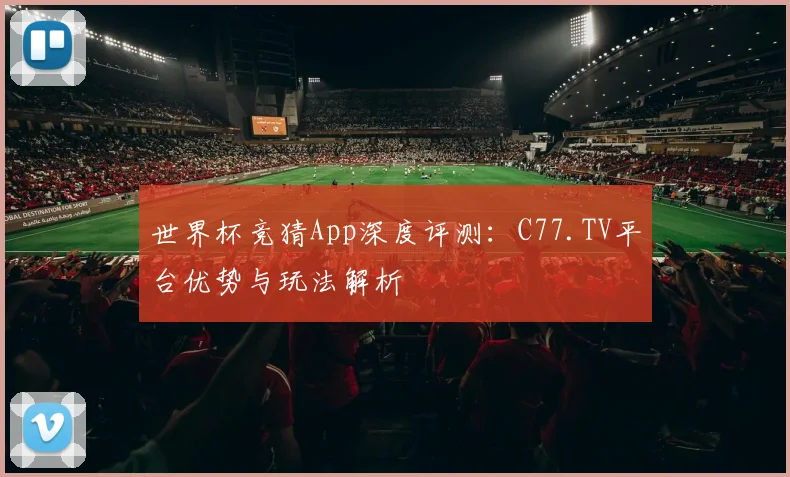 世界杯竞猜App深度评测:C77.TV平台优势与玩法解析
