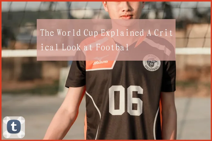 The World Cup Explained A Critical Look at Footbal