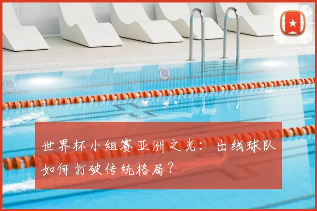 世界杯小组赛亚洲之光:出线球队如何打破传统格局?