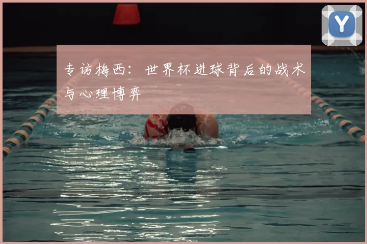专访梅西：世界杯进球背后的战术与心理博弈