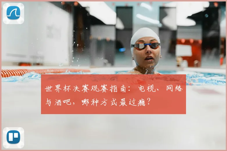 世界杯决赛观赛指南:电视、网络与酒吧,哪种方式最过瘾?