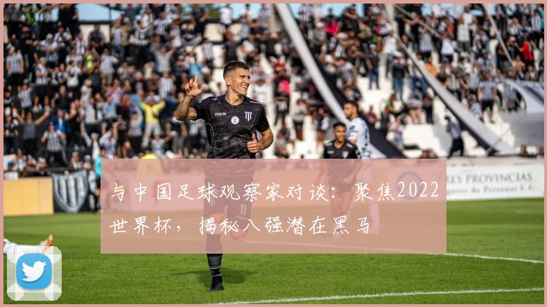 与中国足球观察家对谈：聚焦2022世界杯，揭秘八强潜在黑马