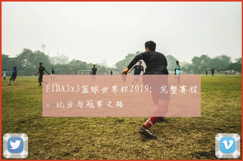 FIBA3x3篮球世界杯2019:完整赛程、比分与冠军之路