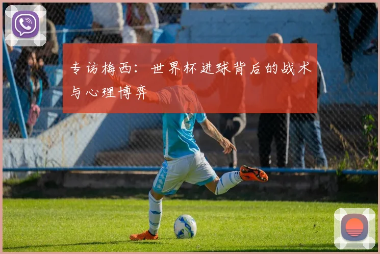 专访梅西：世界杯进球背后的战术与心理博弈