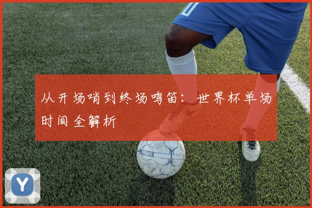 从开场哨到终场鸣笛：世界杯单场时间全解析