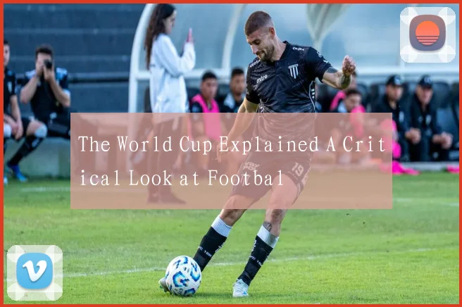 The World Cup Explained A Critical Look at Footbal