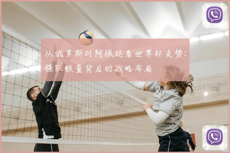 从俄罗斯对阿根廷看世界杯走势:强队较量背后的战略布局