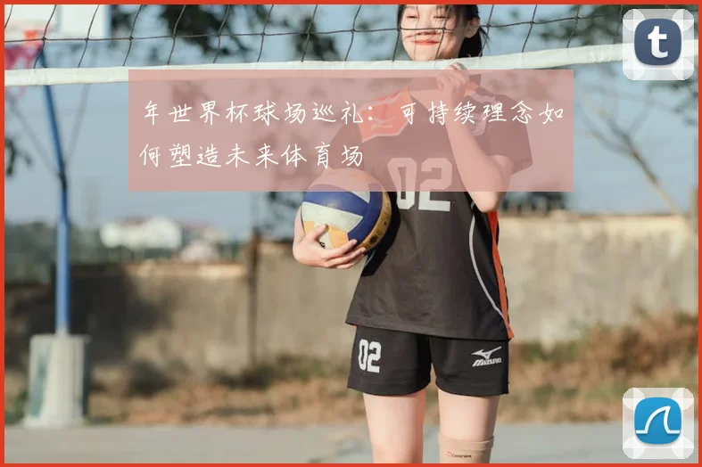 年世界杯球场巡礼：可持续理念如何塑造未来体育场