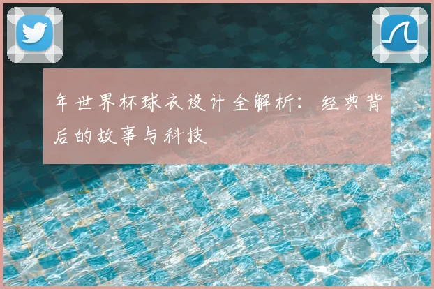 年世界杯球衣设计全解析：经典背后的故事与科技