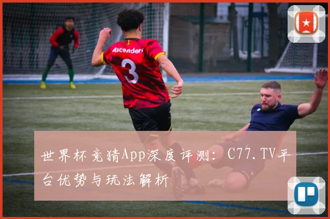 世界杯竞猜App深度评测:C77.TV平台优势与玩法解析