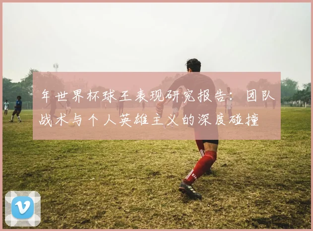 年世界杯球王表现研究报告：团队战术与个人英雄主义的深度碰撞