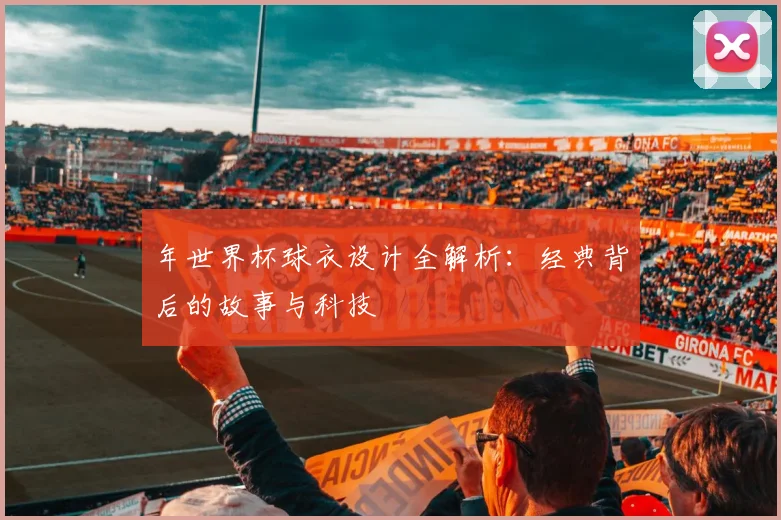 年世界杯球衣设计全解析：经典背后的故事与科技