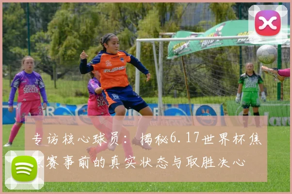 专访核心球员：揭秘6.17世界杯焦点赛事前的真实状态与取胜决心