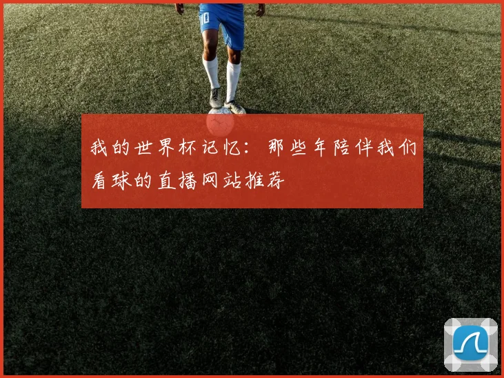 我的世界杯记忆:那些年陪伴我们看球的直播网站推荐