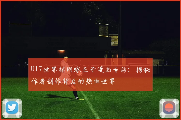 U17世界杯网球王子漫画专访:揭秘作者创作背后的热血世界