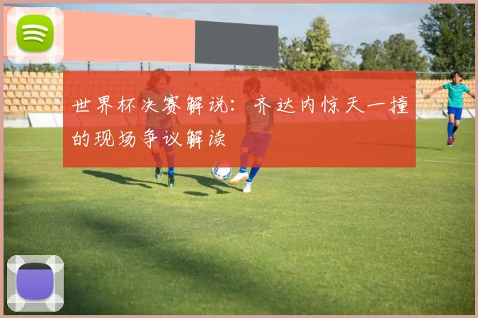 世界杯决赛解说:齐达内惊天一撞的现场争议解读