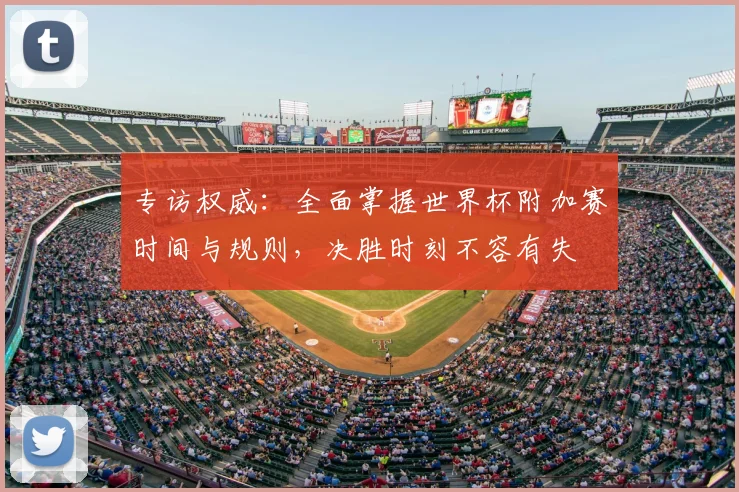 专访权威：全面掌握世界杯附加赛时间与规则，决胜时刻不容有失