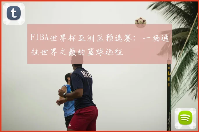 FIBA世界杯亚洲区预选赛:一场通往世界之巅的篮球远征