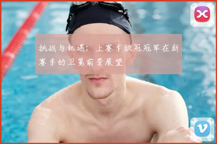 挑战与机遇：上赛季欧冠冠军在新赛季的卫冕前景展望