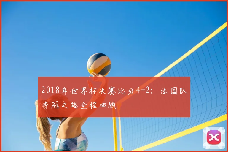 2018年世界杯决赛比分4-2：法国队夺冠之路全程回顾