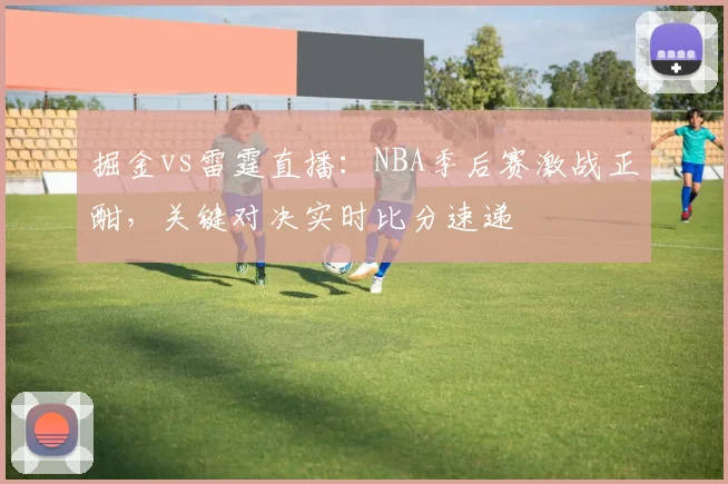 掘金vs雷霆直播：NBA季后赛激战正酣，关键对决实时比分速递