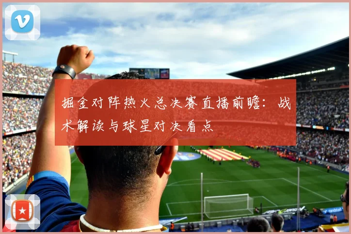 掘金对阵热火总决赛直播前瞻：战术解读与球星对决看点