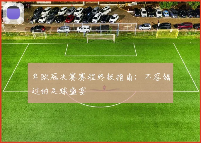 年欧冠决赛赛程终极指南：不容错过的足球盛宴