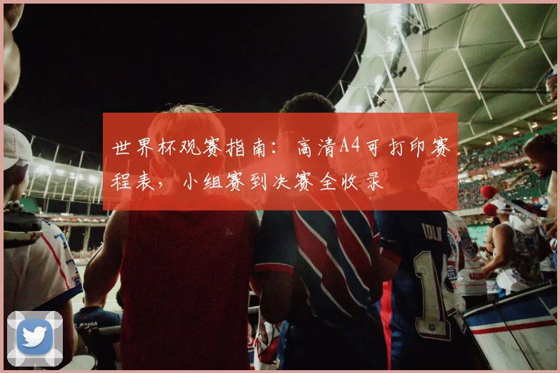 世界杯观赛指南：高清A4可打印赛程表，小组赛到决赛全收录