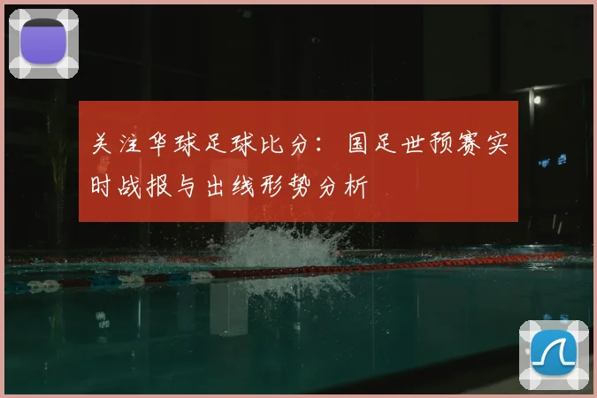 关注华球足球比分：国足世预赛实时战报与出线形势分析