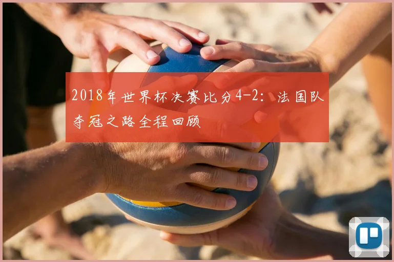2018年世界杯决赛比分4-2：法国队夺冠之路全程回顾