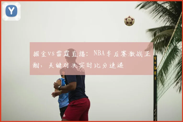 掘金vs雷霆直播：NBA季后赛激战正酣，关键对决实时比分速递