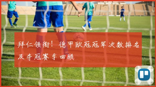 拜仁领衔！德甲欧冠冠军次数排名及夺冠赛季回顾