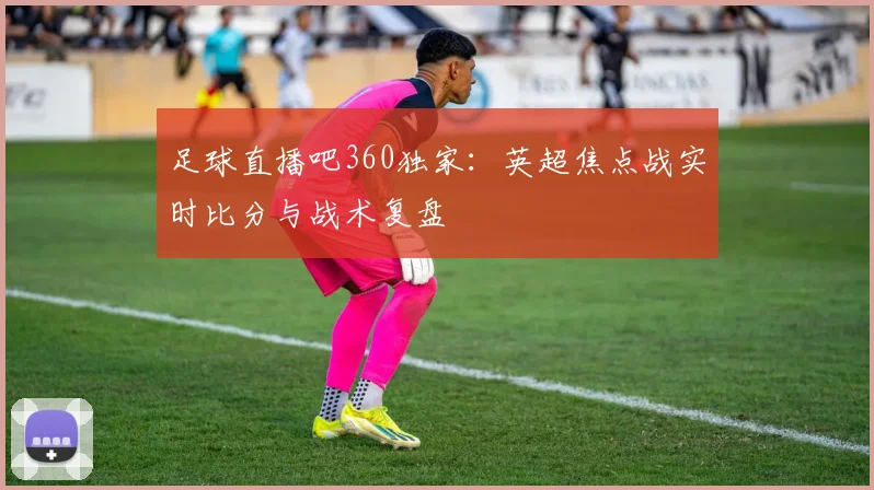 足球直播吧360独家：英超焦点战实时比分与战术复盘