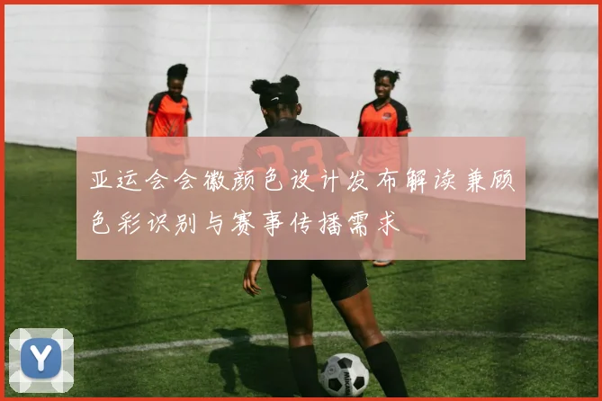 亚运会会徽颜色设计发布解读兼顾色彩识别与赛事传播需求