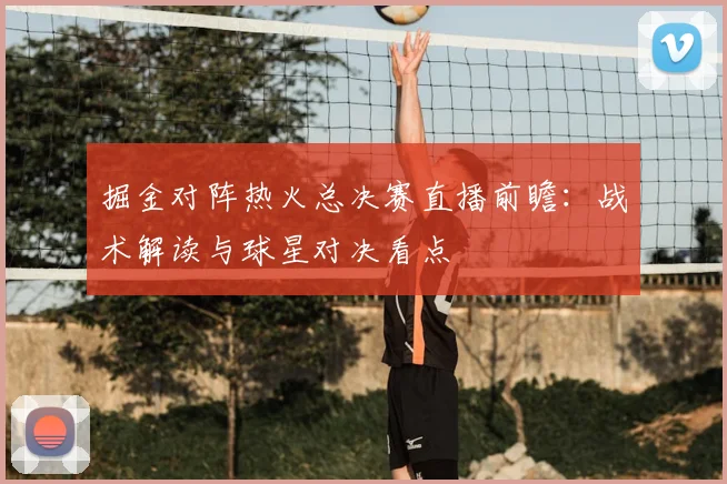 掘金对阵热火总决赛直播前瞻：战术解读与球星对决看点