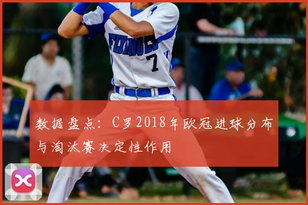 数据盘点：C罗2018年欧冠进球分布与淘汰赛决定性作用