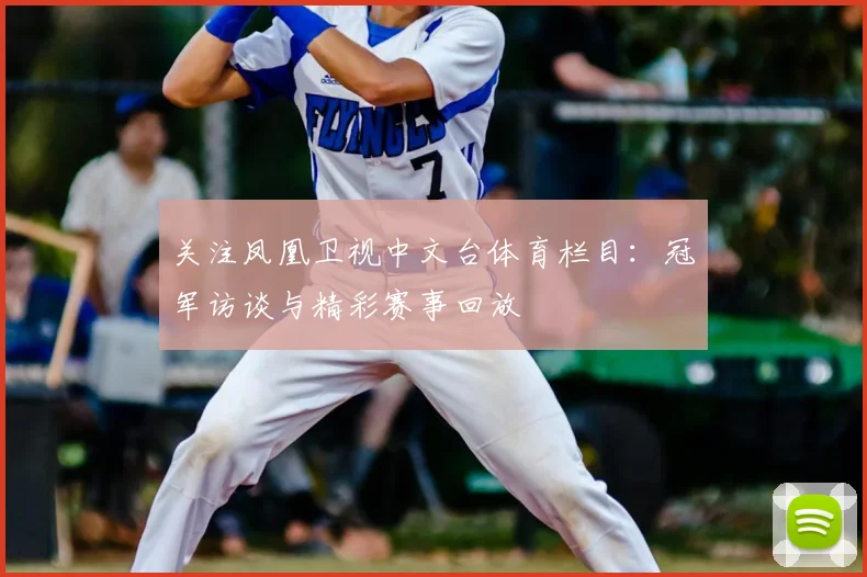 关注凤凰卫视中文台体育栏目：冠军访谈与精彩赛事回放
