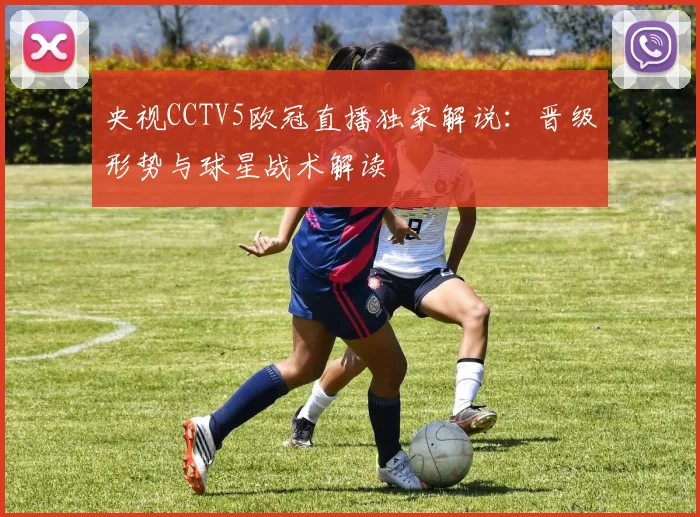 央视CCTV5欧冠直播独家解说：晋级形势与球星战术解读