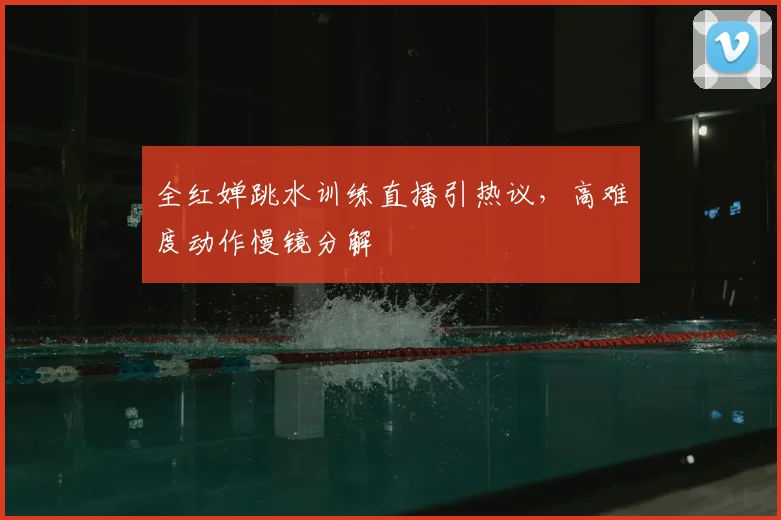 全红婵跳水训练直播引热议，高难度动作慢镜分解