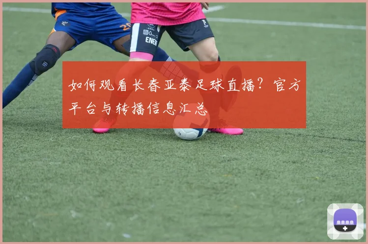 如何观看长春亚泰足球直播？官方平台与转播信息汇总