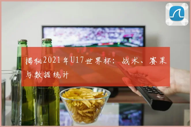 揭秘2021年U17世界杯：战术、赛果与数据统计