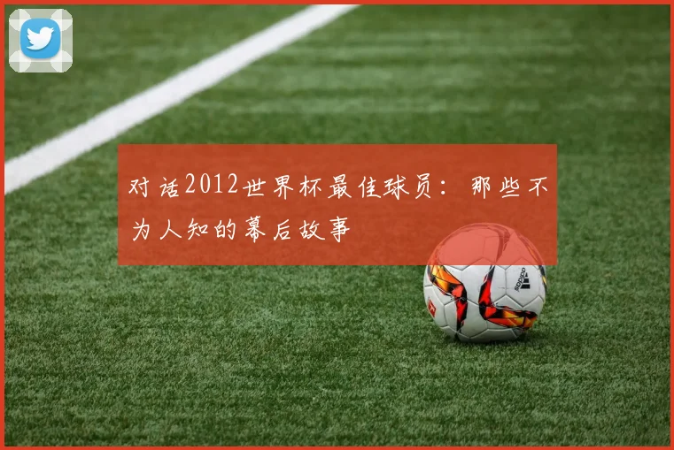 对话2012世界杯最佳球员：那些不为人知的幕后故事
