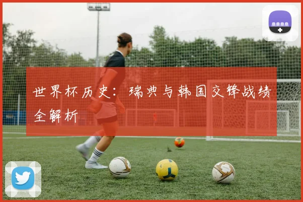 世界杯历史：瑞典与韩国交锋战绩全解析